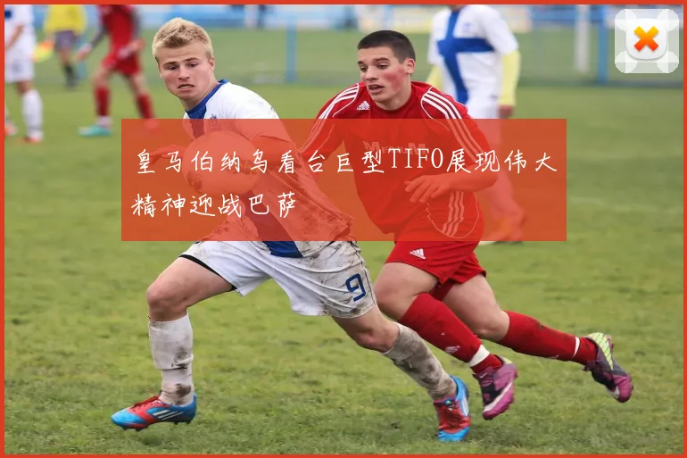 皇马伯纳乌看台巨型TIFO展现伟大精神迎战巴萨