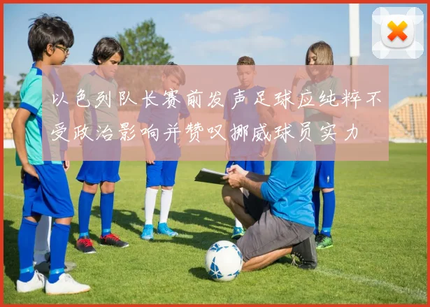 以色列队长赛前发声足球应纯粹不受政治影响并赞叹挪威球员实力
