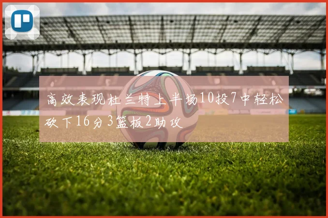 高效表现杜兰特上半场10投7中轻松砍下16分3篮板2助攻