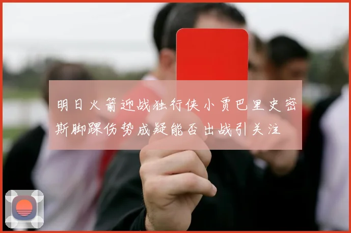 明日火箭迎战独行侠小贾巴里史密斯脚踝伤势成疑能否出战引关注
