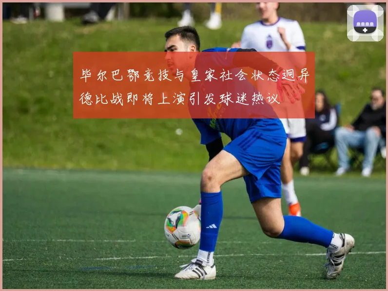 毕尔巴鄂竞技与皇家社会状态迥异德比战即将上演引发球迷热议