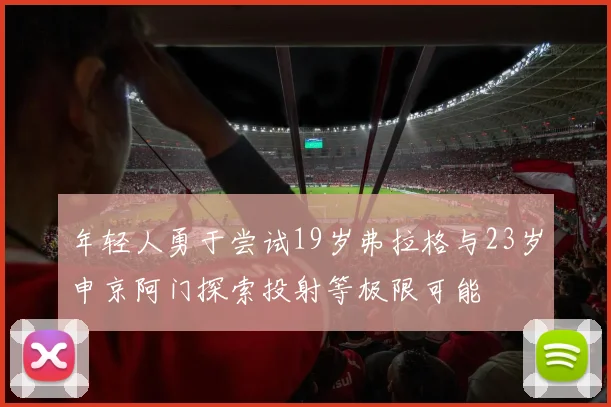 年轻人勇于尝试19岁弗拉格与23岁申京阿门探索投射等极限可能