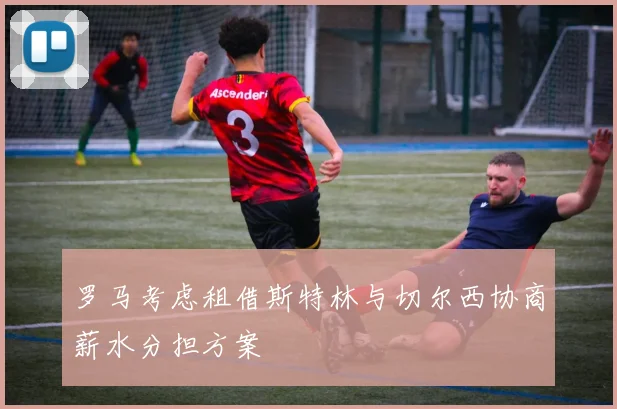 罗马考虑租借斯特林与切尔西协商薪水分担方案
