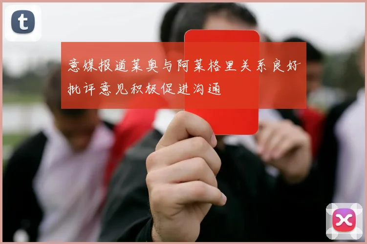 意媒报道莱奥与阿莱格里关系良好批评意见积极促进沟通