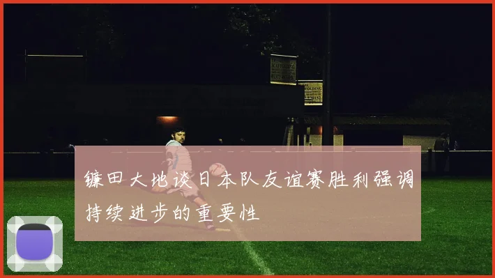 镰田大地谈日本队友谊赛胜利强调持续进步的重要性