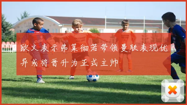 欧文表示弗莱彻若带领曼联表现优异或将晋升为正式主帅