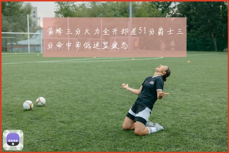 黄蜂三分火力全开却差51分爵士三分命中率低迷显疲态