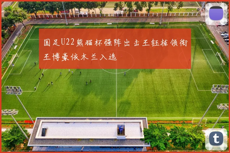 国足U22熊猫杯强阵出击王钰栋领衔王博豪依木兰入选