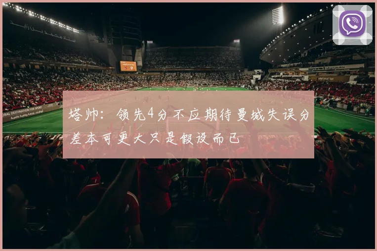 塔帅：领先4分不应期待曼城失误分差本可更大只是假设而已