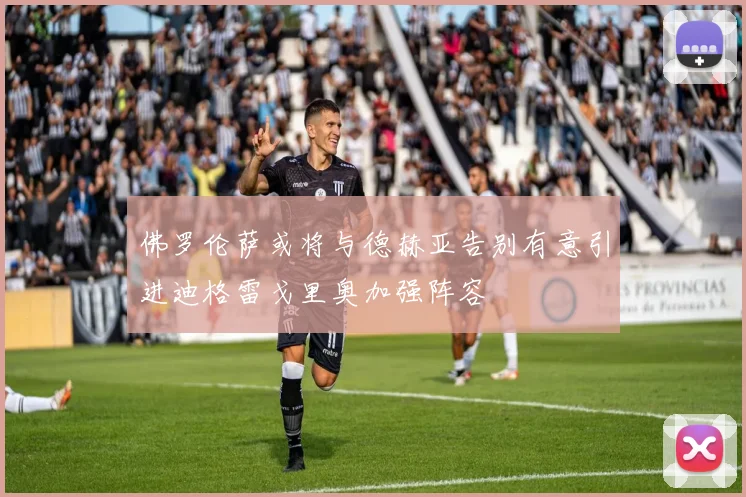 佛罗伦萨或将与德赫亚告别有意引进迪格雷戈里奥加强阵容
