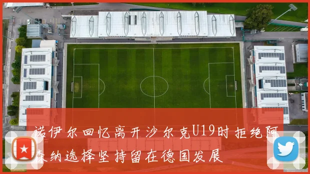 诺伊尔回忆离开沙尔克U19时拒绝阿森纳选择坚持留在德国发展