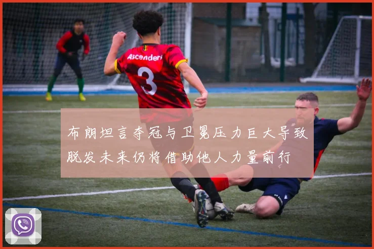 布朗坦言夺冠与卫冕压力巨大导致脱发未来仍将借助他人力量前行