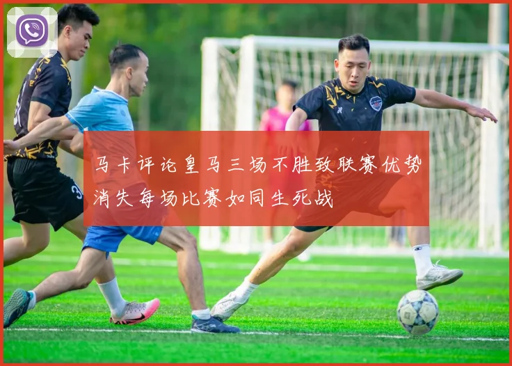马卡评论皇马三场不胜致联赛优势消失每场比赛如同生死战