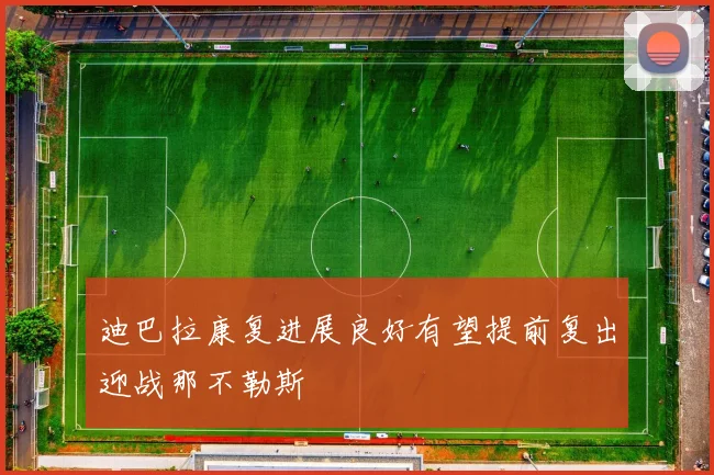 迪巴拉康复进展良好有望提前复出迎战那不勒斯