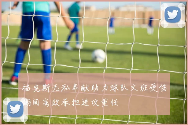 福克斯无私奉献助力球队文班受伤期间高效承担进攻重任