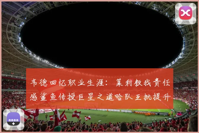 韦德回忆职业生涯：莱利教我责任感鲨鱼传授巨星之道哈队互批提升自我