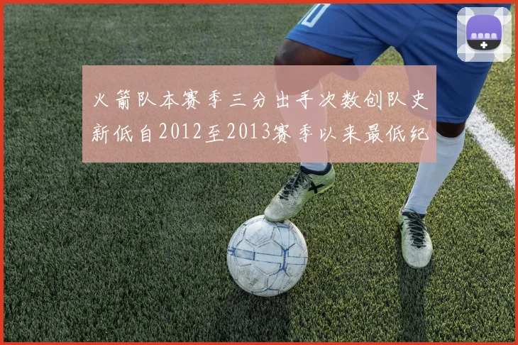 火箭队本赛季三分出手次数创队史新低自2012至2013赛季以来最低纪录