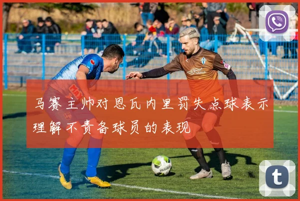 马赛主帅对恩瓦内里罚失点球表示理解不责备球员的表现