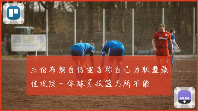 杰伦布朗自信宣言称自己为联盟最佳攻防一体球员投篮无所不能