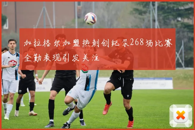 加拉格尔加盟热刺创纪录268场比赛全勤表现引发关注