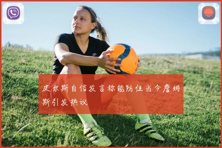 皮尔斯自信发言称能防住当今詹姆斯引发热议