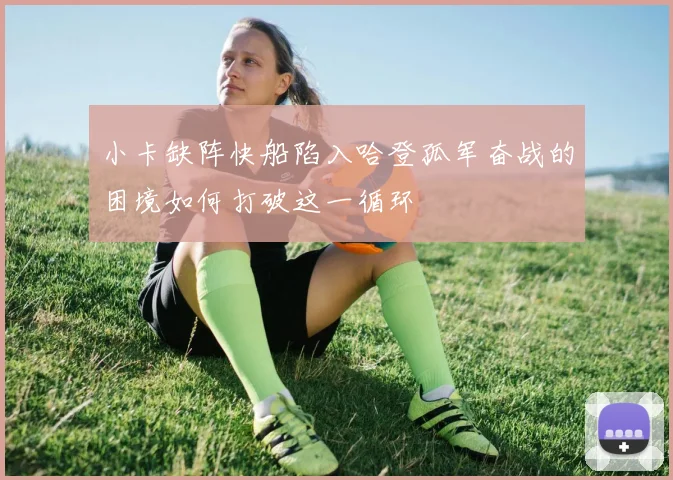 小卡缺阵快船陷入哈登孤军奋战的困境如何打破这一循环