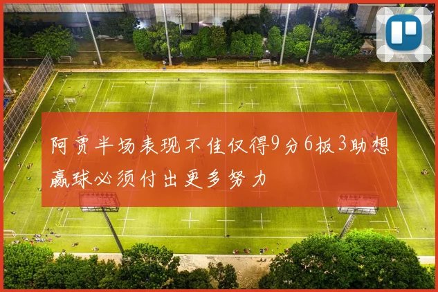阿贾半场表现不佳仅得9分6板3助想赢球必须付出更多努力