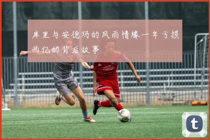 库里与安德玛的风雨情缘一年亏损两亿的背后故事