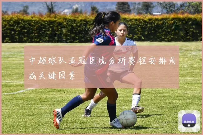 中超球队亚冠困境分析赛程安排或成关键因素