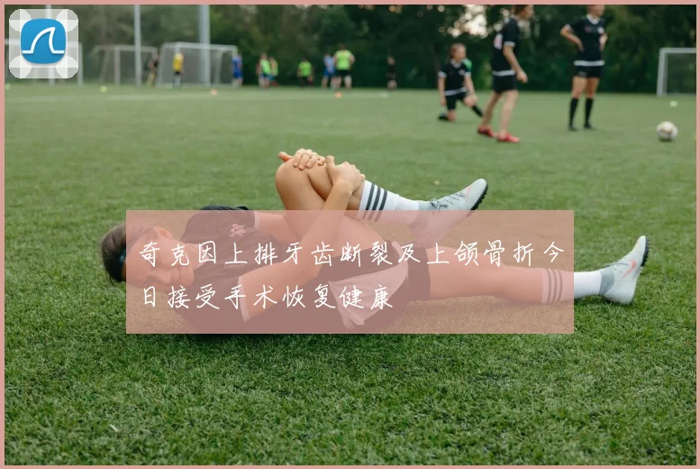 奇克因上排牙齿断裂及上颌骨折今日接受手术恢复健康