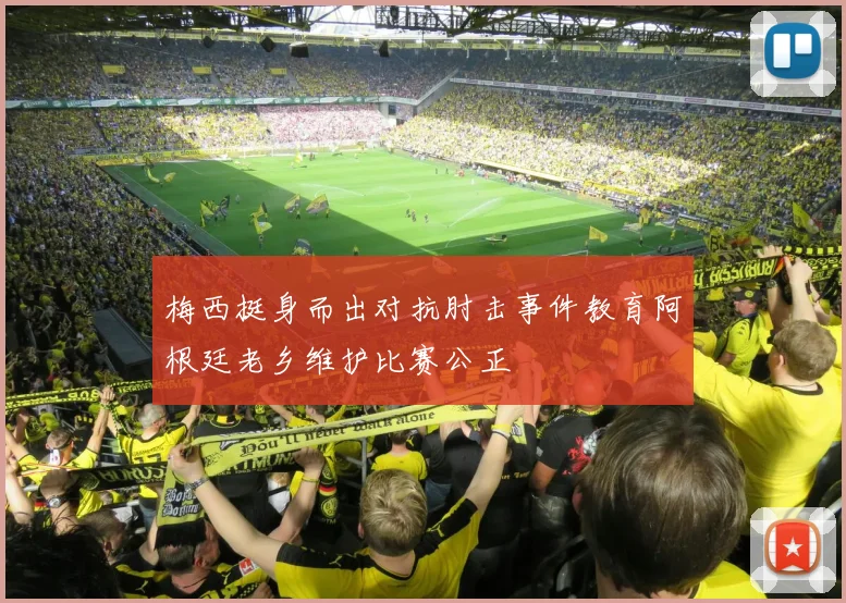 梅西挺身而出对抗肘击事件教育阿根廷老乡维护比赛公正
