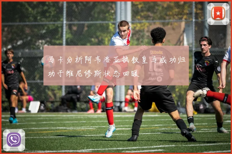 马卡分析阿韦洛亚执教皇马成功归功于维尼修斯状态回暖