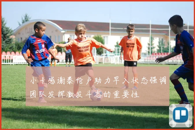 小卡感谢泰伦卢助力早入状态强调团队发挥激发斗志的重要性