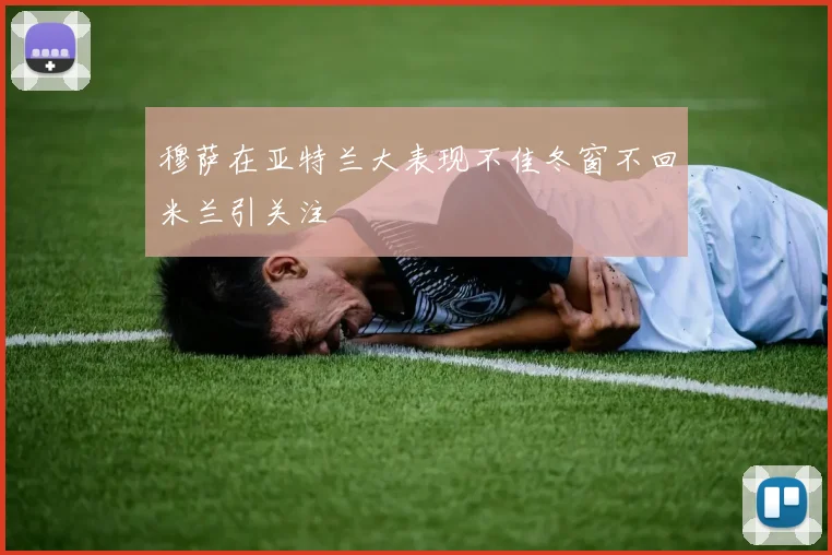 穆萨在亚特兰大表现不佳冬窗不回米兰引关注