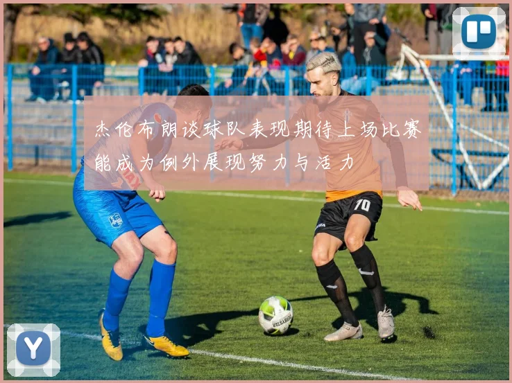 杰伦布朗谈球队表现期待上场比赛能成为例外展现努力与活力