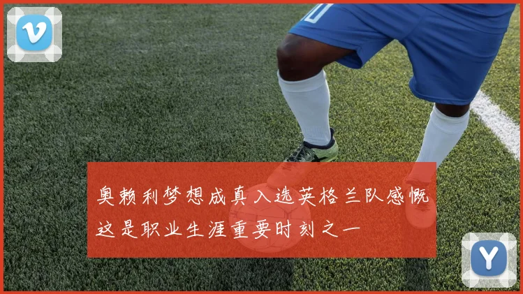 奥赖利梦想成真入选英格兰队感慨这是职业生涯重要时刻之一