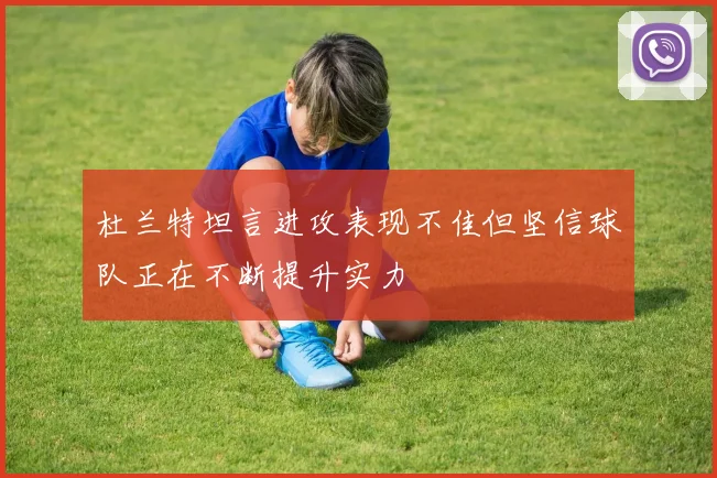 杜兰特坦言进攻表现不佳但坚信球队正在不断提升实力