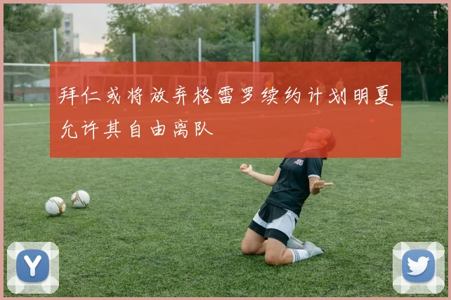 拜仁或将放弃格雷罗续约计划明夏允许其自由离队