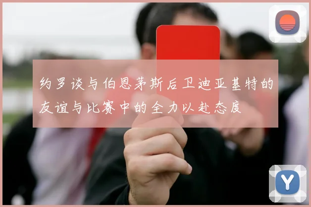 约罗谈与伯恩茅斯后卫迪亚基特的友谊与比赛中的全力以赴态度