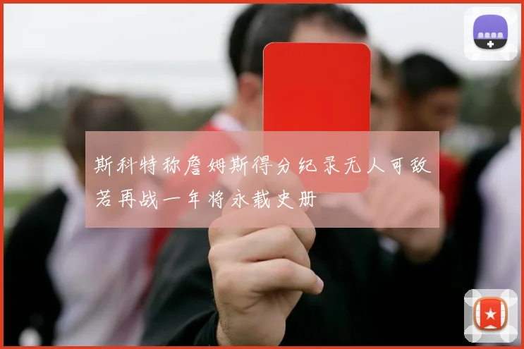 斯科特称詹姆斯得分纪录无人可敌若再战一年将永载史册