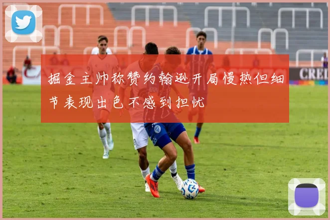 掘金主帅称赞约翰逊开局慢热但细节表现出色不感到担忧