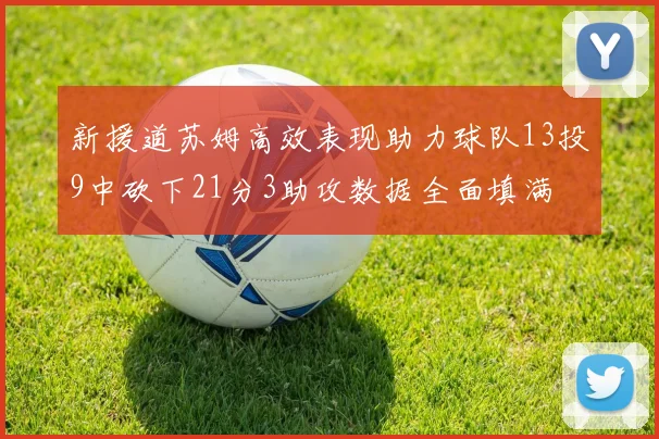 新援道苏姆高效表现助力球队13投9中砍下21分3助攻数据全面填满