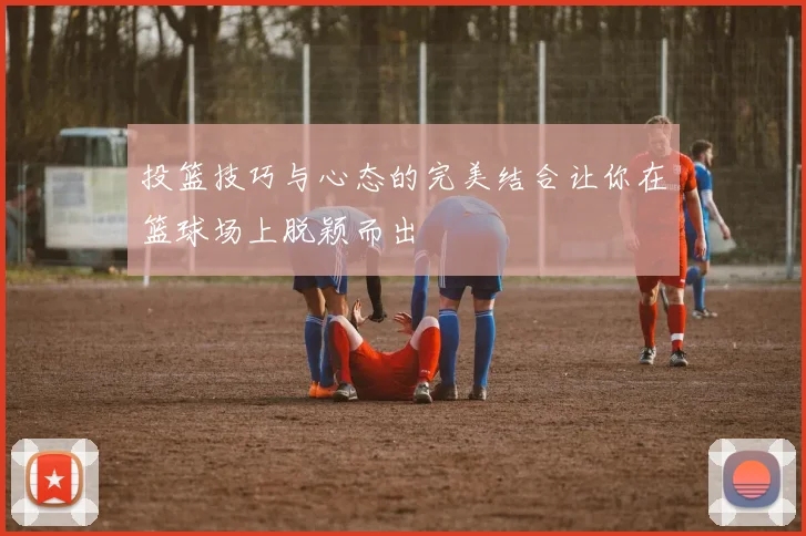 投篮技巧与心态的完美结合让你在篮球场上脱颖而出