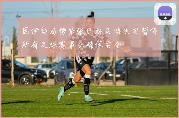 因伊朗局势紧张巴林足协决定暂停所有足球赛事以确保安全