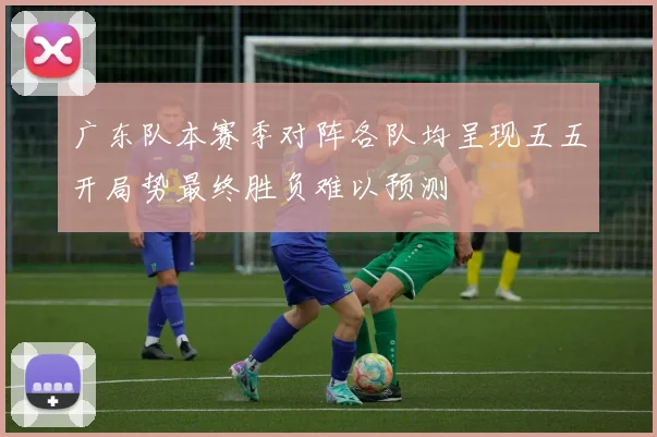 广东队本赛季对阵各队均呈现五五开局势最终胜负难以预测