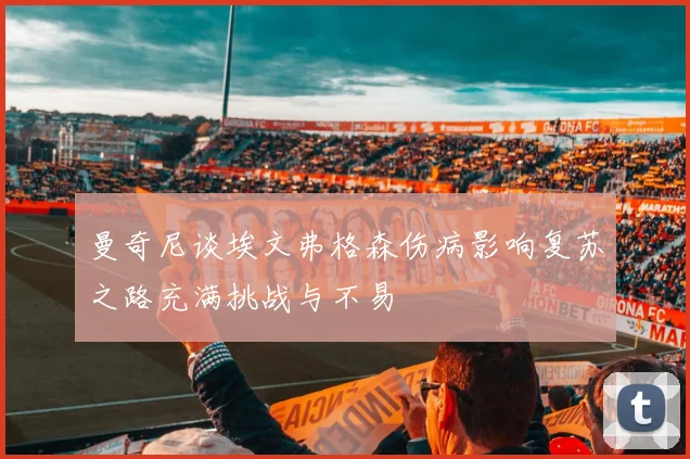 曼奇尼谈埃文弗格森伤病影响复苏之路充满挑战与不易