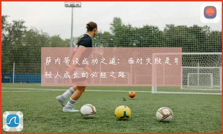 萨内蒂谈成功之道：面对失败是年轻人成长的必经之路