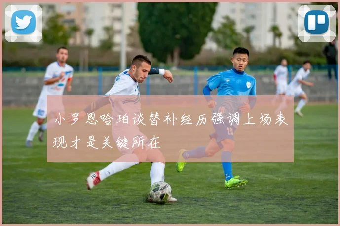 小罗恩哈珀谈替补经历强调上场表现才是关键所在